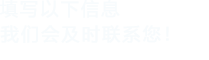 填寫(xiě)以下信息，我們會(huì)在第一時(shí)間聯(lián)系您！